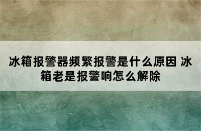 冰箱报警器频繁报警是什么原因 冰箱老是报警响怎么解除